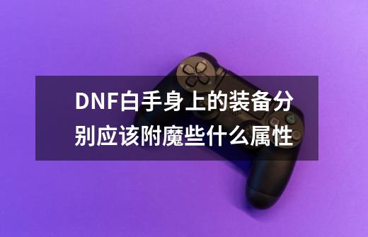 DNF白手身上的装备分别应该附魔些什么属性-第1张-游戏信息-龙启网
