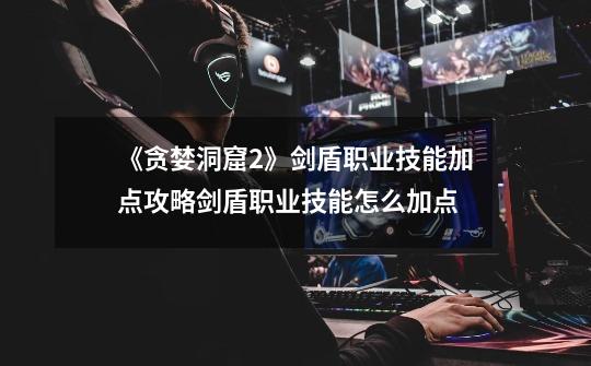 《贪婪洞窟2》剑盾职业技能加点攻略剑盾职业技能怎么加点-第1张-游戏信息-龙启网