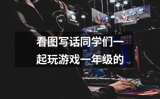 看图写话同学们一起玩游戏一年级的-第1张-游戏信息-龙启网