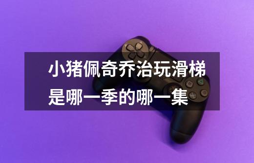 小猪佩奇乔治玩滑梯是哪一季的哪一集-第1张-游戏信息-龙启网