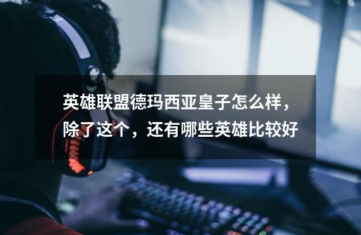 英雄联盟德玛西亚皇子怎么样，除了这个，还有哪些英雄比较好-第1张-游戏信息-龙启网