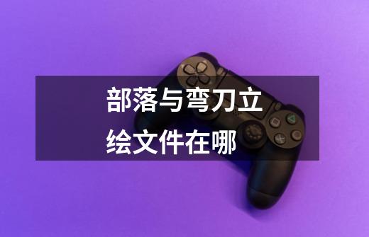 部落与弯刀立绘文件在哪-第1张-游戏信息-龙启网