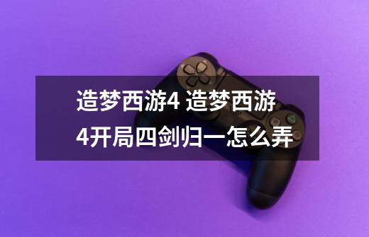 造梦西游4 造梦西游4开局四剑归一怎么弄-第1张-游戏信息-龙启网