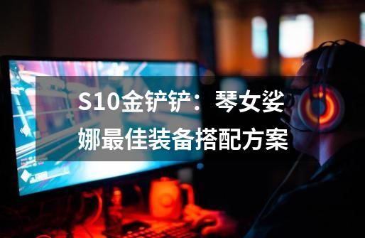 S10金铲铲:琴女娑娜最佳装备搭配方案-第1张-游戏信息-龙启网