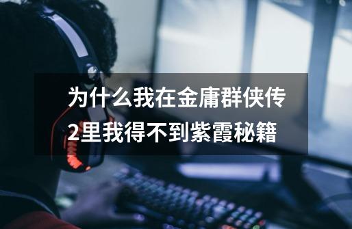 为什么我在金庸群侠传2里我得不到紫霞秘籍-第1张-游戏信息-龙启网