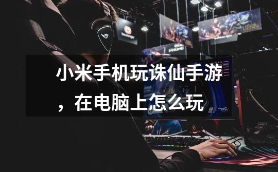 小米手机玩诛仙手游，在电脑上怎么玩-第1张-游戏信息-龙启网