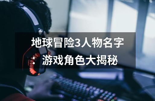 地球冒险3人物名字:游戏角色大揭秘-第1张-游戏信息-龙启网