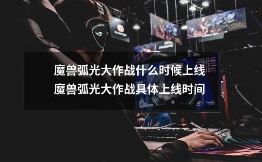 魔兽弧光大作战什么时候上线 魔兽弧光大作战具体上线时间-第1张-游戏信息-龙启网