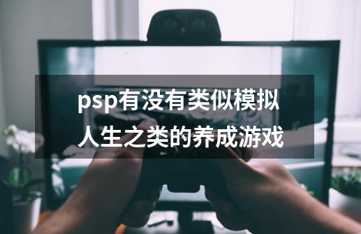 psp有没有类似模拟人生之类的养成游戏-第1张-游戏信息-龙启网