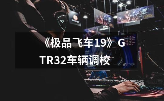 《极品飞车19》GTR32车辆调校-第1张-游戏信息-龙启网