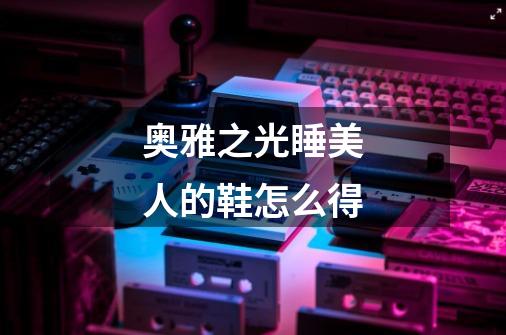 奥雅之光睡美人的鞋怎么得-第1张-游戏信息-龙启网