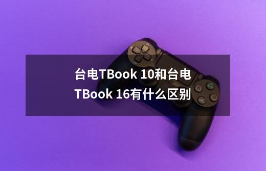 台电TBook 10和台电TBook 16有什么区别-第1张-游戏信息-龙启网