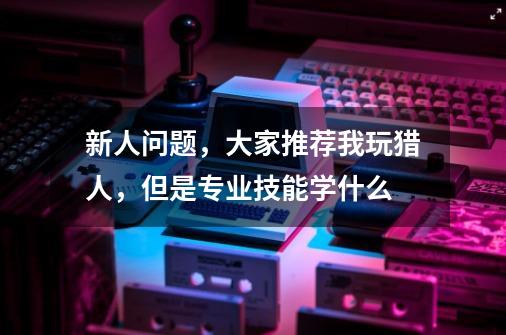 新人问题,大家推荐我玩猎人,但是专业技能学什么-第1张-游戏信息-龙启网