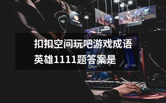 扣扣空间玩吧游戏成语英雄1111题答案是-第1张-游戏信息-龙启网