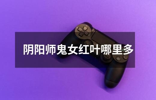 阴阳师鬼女红叶哪里多-第1张-游戏信息-龙启网