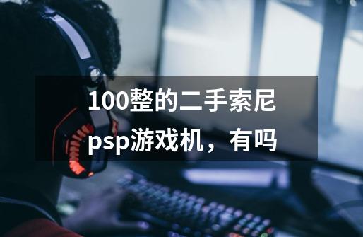 100整的二手索尼psp游戏机，有吗-第1张-游戏信息-龙启网