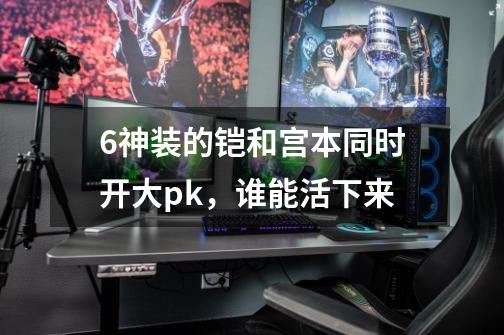 6神装的铠和宫本同时开大pk,谁能活下来-第1张-游戏信息-龙启网