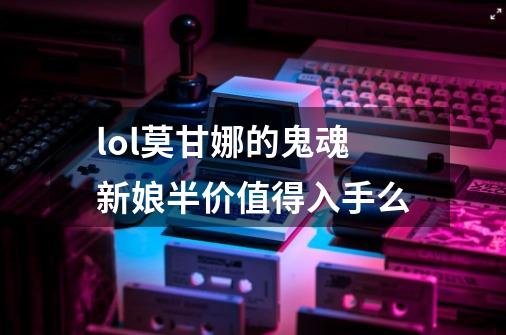 lol莫甘娜的鬼魂新娘半价值得入手么-第1张-游戏信息-龙启网