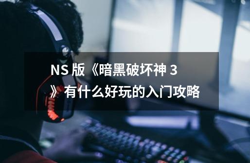 NS 版《暗黑破坏神 3》有什么好玩的入门攻略-第1张-游戏信息-龙启网