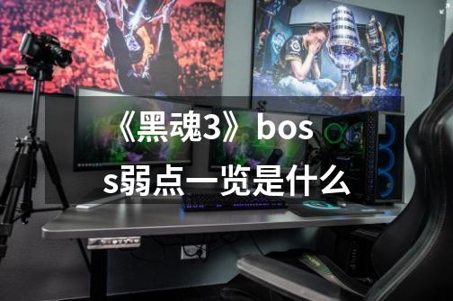 《黑魂3》boss弱点一览是什么-第1张-游戏信息-龙启网