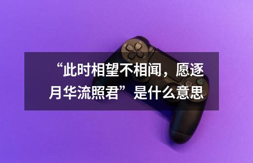 “此时相望不相闻,愿逐月华流照君”是什么意思-第1张-游戏信息-龙启网