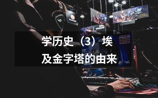学历史(3)埃及金字塔的由来-第1张-游戏信息-龙启网