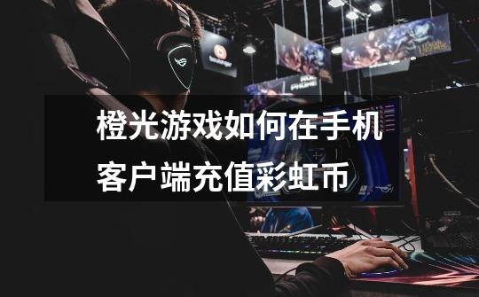 橙光游戏如何在手机客户端充值彩虹币-第1张-游戏信息-龙启网