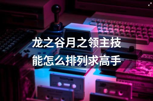 龙之谷月之领主技能怎么排列求高手-第1张-游戏信息-龙启网