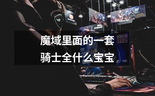 魔域里面的一套骑士全什么宝宝-第1张-游戏信息-龙启网