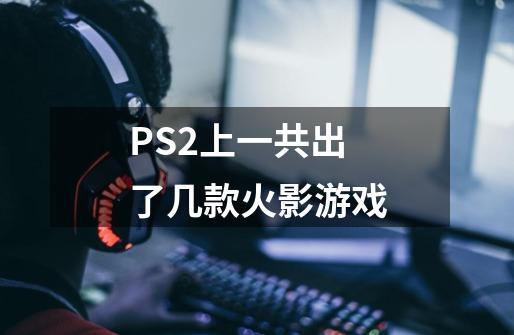 PS2上一共出了几款火影游戏-第1张-游戏信息-龙启网