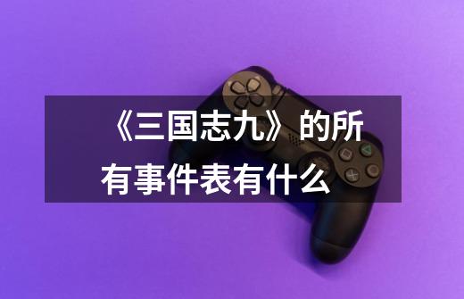 《三国志九》的所有事件表有什么-第1张-游戏信息-龙启网
