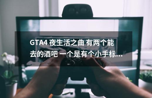 GTA4 夜生活之曲 有两个能去的酒吧 一个是有个小手标志 还有一个在哪-第1张-游戏信息-龙启网