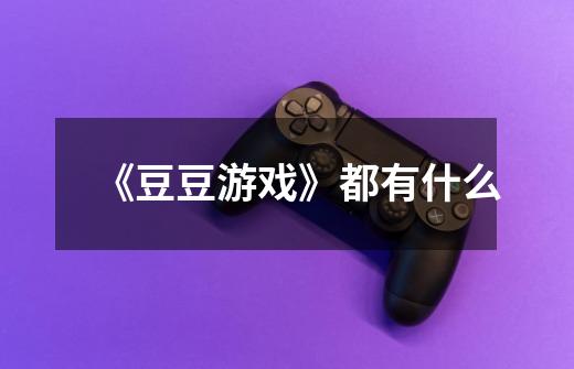 《豆豆游戏》都有什么-第1张-游戏信息-龙启网