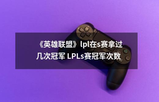 《英雄联盟》lpl在s赛拿过几次冠军 LPLs赛冠军次数-第1张-游戏信息-龙启网