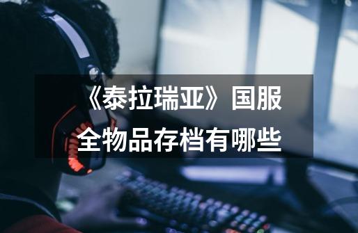 《泰拉瑞亚》国服全物品存档有哪些-第1张-游戏信息-龙启网