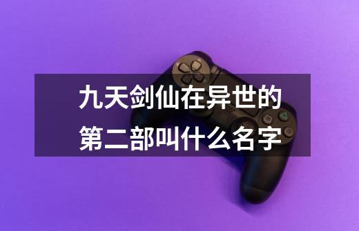 九天剑仙在异世的第二部叫什么名字-第1张-游戏信息-龙启网