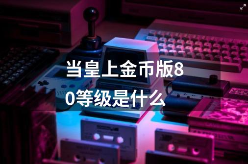 当皇上金币版80等级是什么-第1张-游戏信息-龙启网