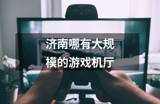济南哪有大规模的游戏机厅-第1张-游戏信息-龙启网
