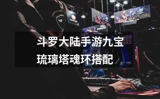 斗罗大陆手游九宝琉璃塔魂环搭配-第1张-游戏信息-龙启网