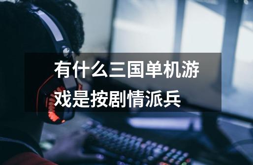 有什么三国单机游戏是按剧情派兵-第1张-游戏信息-龙启网