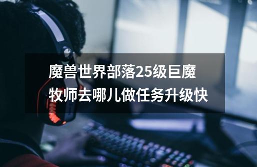 魔兽世界部落25级巨魔牧师去哪儿做任务升级快-第1张-游戏信息-龙启网