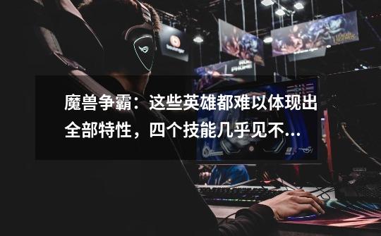 魔兽争霸:这些英雄都难以体现出全部特性,四个技能几乎见不到!-第1张-游戏信息-龙启网