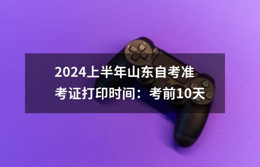 2024上半年山东自考准考证打印时间:考前10天-第1张-游戏信息-龙启网
