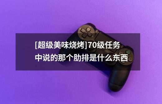 [超级美味烧烤]70级任务中说的那个肋排是什么东西-第1张-游戏信息-龙启网