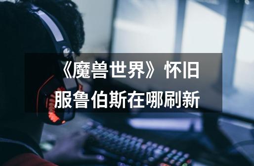 《魔兽世界》怀旧服鲁伯斯在哪刷新-第1张-游戏信息-龙启网