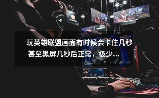 玩英雄联盟画面有时候会卡住几秒 甚至黑屏几秒后正常，极少时候出现游戏崩溃。有时候玩又很正常-第1张-游戏信息-龙启网