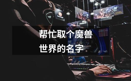 帮忙取个魔兽世界的名字-第1张-游戏信息-龙启网