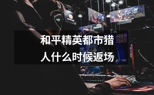 和平精英都市猎人什么时候返场-第1张-游戏信息-龙启网