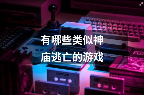 有哪些类似神庙逃亡的游戏-第1张-游戏信息-龙启网