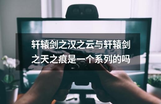 轩辕剑之汉之云与轩辕剑之天之痕是一个系列的吗-第1张-游戏信息-龙启网